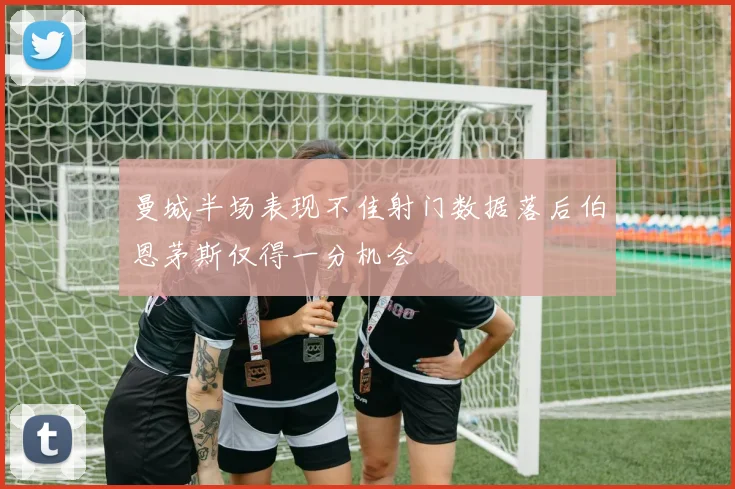 曼城半场表现不佳射门数据落后伯恩茅斯仅得一分机会