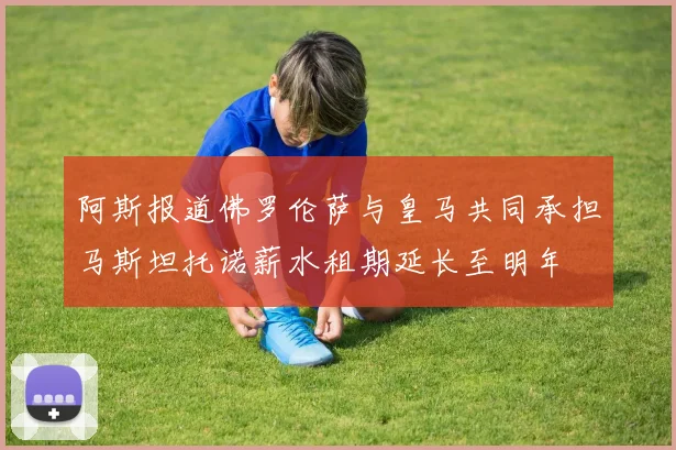 阿斯报道佛罗伦萨与皇马共同承担马斯坦托诺薪水租期延长至明年