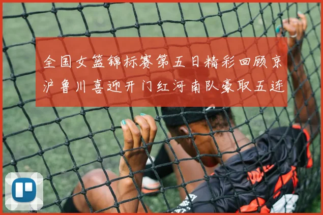 全国女篮锦标赛第五日精彩回顾京沪鲁川喜迎开门红河南队豪取五连胜