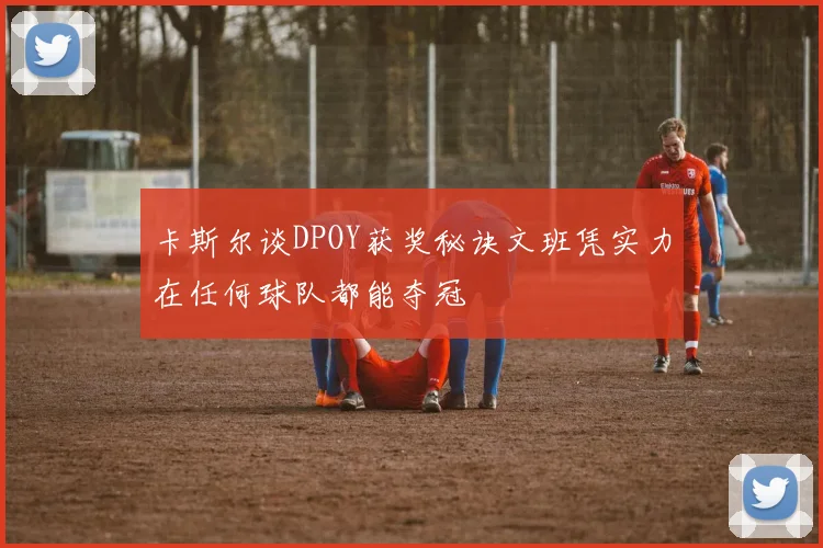 卡斯尔谈DPOY获奖秘诀文班凭实力在任何球队都能夺冠