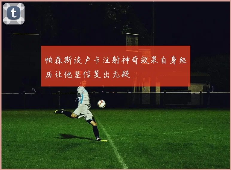 帕森斯谈卢卡注射神奇效果自身经历让他坚信复出无疑