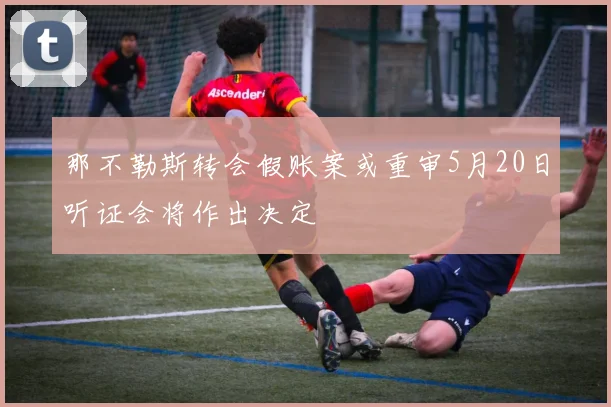 那不勒斯转会假账案或重审5月20日听证会将作出决定