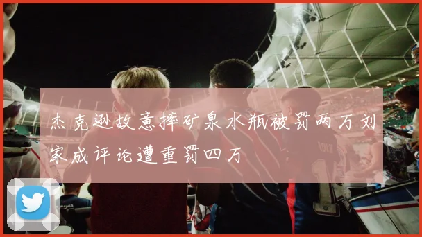 杰克逊故意摔矿泉水瓶被罚两万刘家成评论遭重罚四万