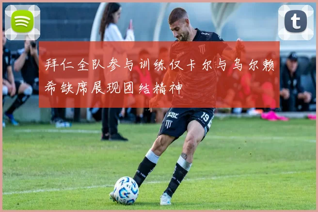 拜仁全队参与训练仅卡尔与乌尔赖希缺席展现团结精神