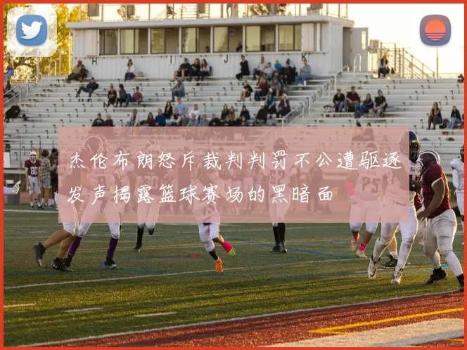 杰伦布朗怒斥裁判判罚不公遭驱逐发声揭露篮球赛场的黑暗面
