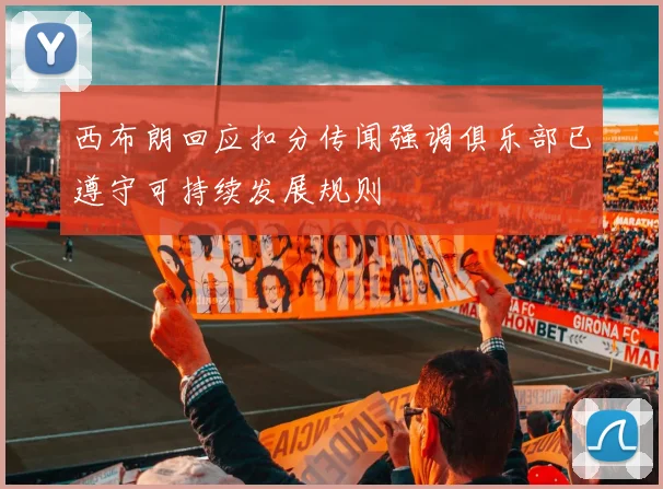 西布朗回应扣分传闻强调俱乐部已遵守可持续发展规则