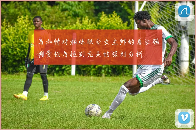 马加特对柏林联合女主帅的看法强调责任与性别无关的深刻分析