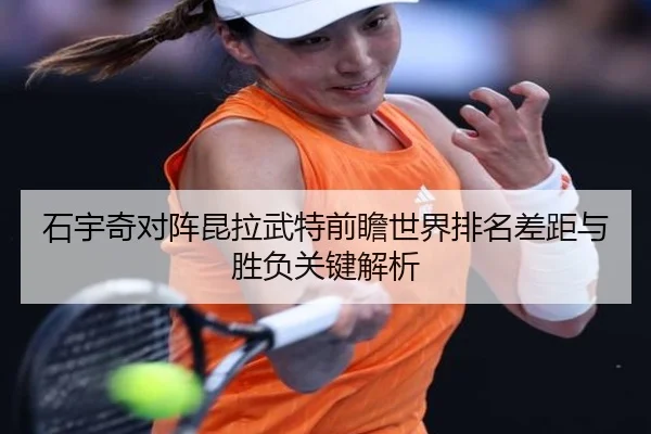 石宇奇对阵昆拉武特前瞻世界排名差距与胜负关键解析