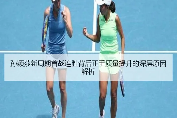 孙颖莎新周期首战连胜背后正手质量提升的深层原因解析